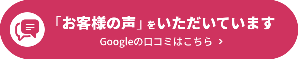 「お客様の声」をいただいています！Googleの口コミはこちら